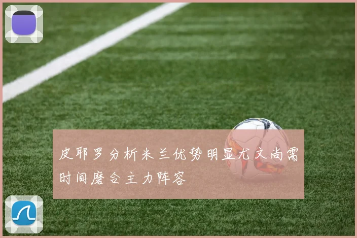 皮耶罗分析米兰优势明显尤文尚需时间磨合主力阵容