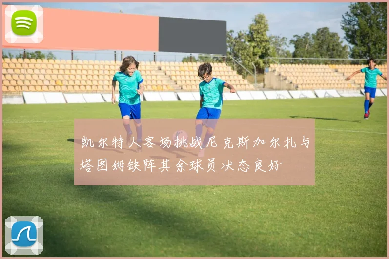 凯尔特人客场挑战尼克斯加尔扎与塔图姆缺阵其余球员状态良好