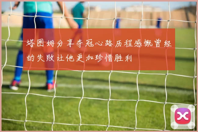 塔图姆分享夺冠心路历程感慨曾经的失败让他更加珍惜胜利
