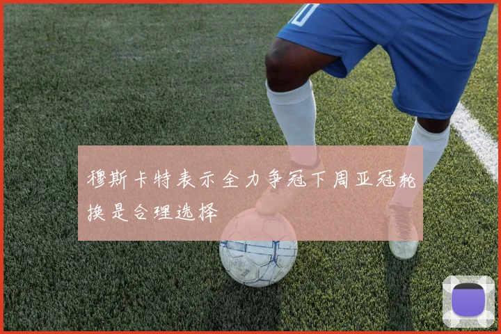 穆斯卡特表示全力争冠下周亚冠轮换是合理选择