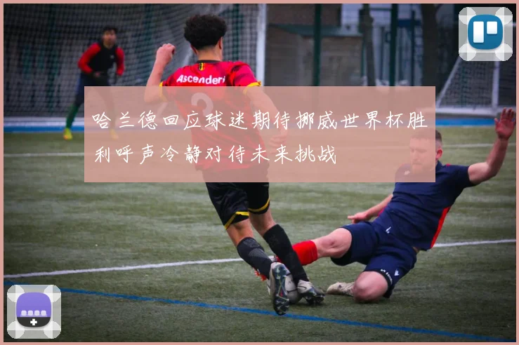 哈兰德回应球迷期待挪威世界杯胜利呼声冷静对待未来挑战
