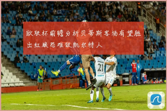 欧联杯前瞻分析贝蒂斯客场有望胜出红狼恐难敌凯尔特人