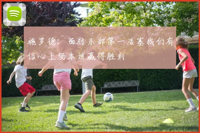 施罗德：面对东部第一活塞我们有信心上场本该赢得胜利