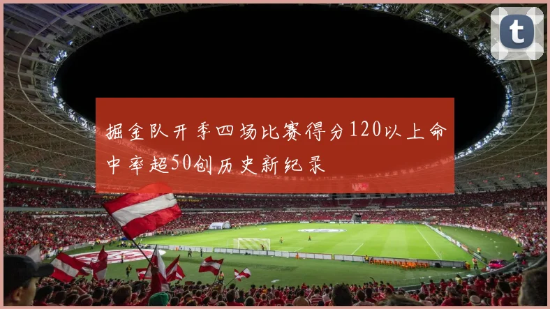 掘金队开季四场比赛得分120以上命中率超50创历史新纪录