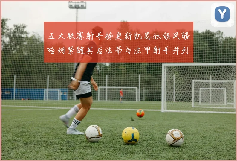 五大联赛射手榜更新凯恩独领风骚哈姆紧随其后法蒂与法甲射手并列第一
