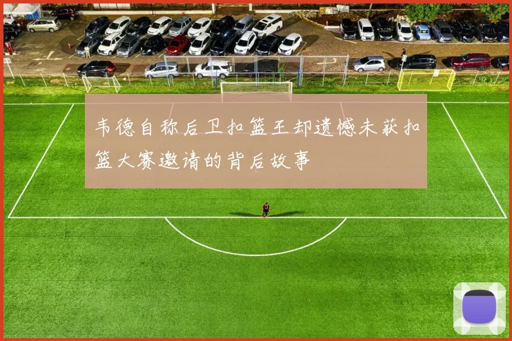 韦德自称后卫扣篮王却遗憾未获扣篮大赛邀请的背后故事