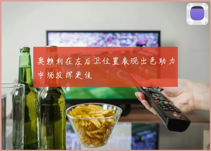 奥赖利在左后卫位置表现出色助力中场发挥更佳