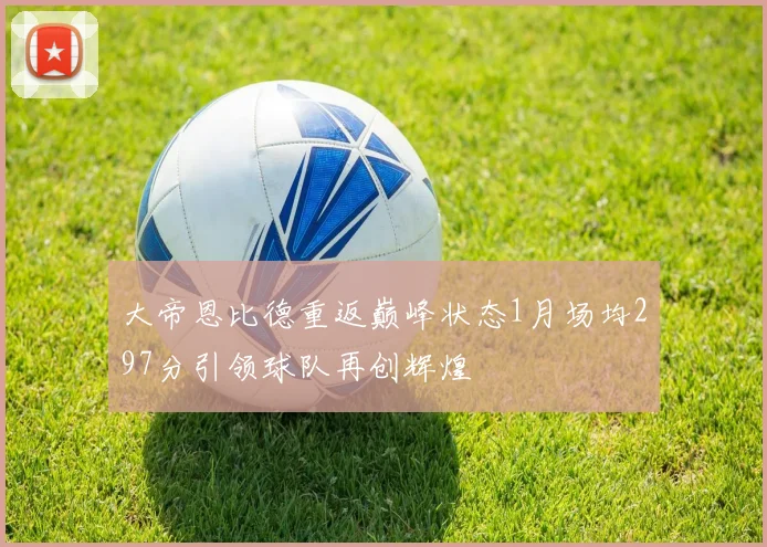 大帝恩比德重返巅峰状态1月场均297分引领球队再创辉煌