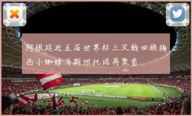 阿根廷近五届世界杯三叉戟回顾梅西小蜘蛛马斯坦托诺再聚首