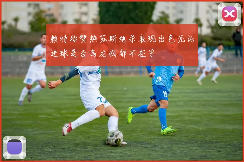 赖特称赞热苏斯绝杀表现出色无论进球是否乌龙我都不在乎