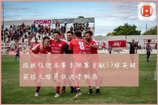 格林伍德本赛季联赛贡献13球英超英格兰球员仅次于凯恩