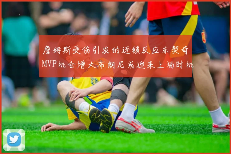 詹姆斯受伤引发的连锁反应东契奇MVP机会增大布朗尼或迎来上场时机