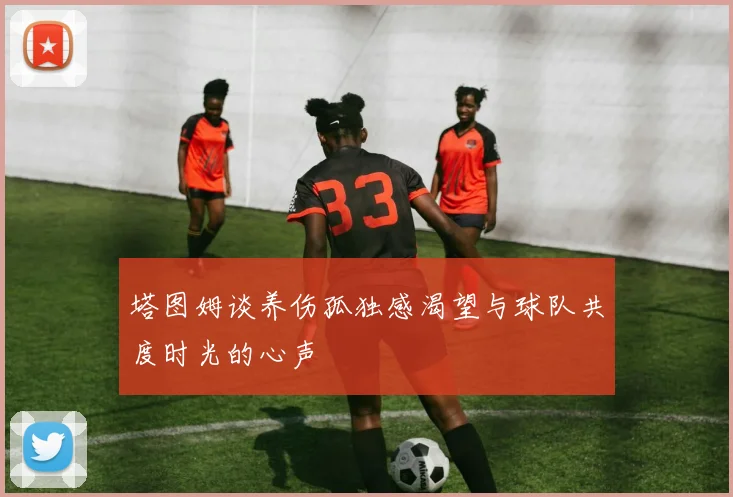 塔图姆谈养伤孤独感渴望与球队共度时光的心声