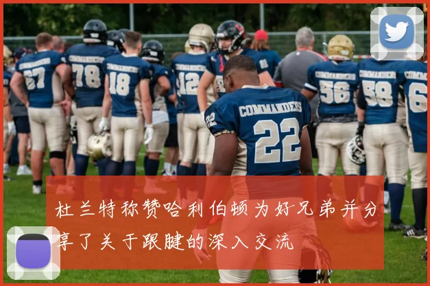 杜兰特称赞哈利伯顿为好兄弟并分享了关于跟腱的深入交流