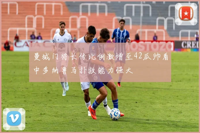 曼城门将长传比例激增至42瓜帅看中多纳鲁马扑救能力强大