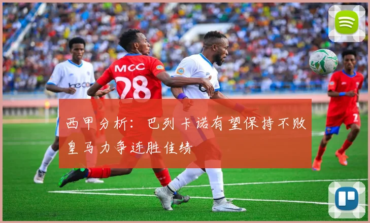 西甲分析：巴列卡诺有望保持不败皇马力争连胜佳绩