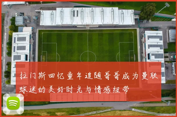 拉门斯回忆童年追随哥哥成为曼联球迷的美好时光与情感纽带