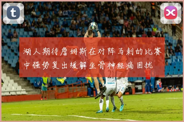 湖人期待詹姆斯在对阵马刺的比赛中强势复出缓解坐骨神经痛困扰