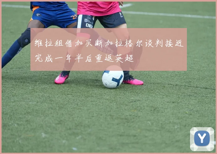 维拉租借加买断加拉格尔谈判接近完成一年半后重返英超