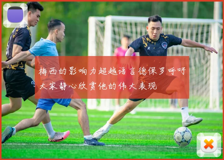梅西的影响力超越语言德保罗呼吁大家静心欣赏他的伟大表现