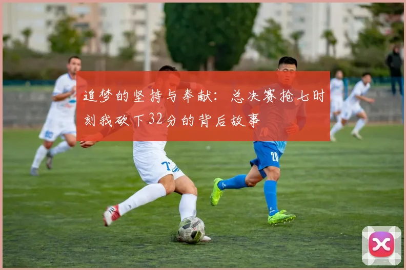 追梦的坚持与奉献：总决赛抢七时刻我砍下32分的背后故事