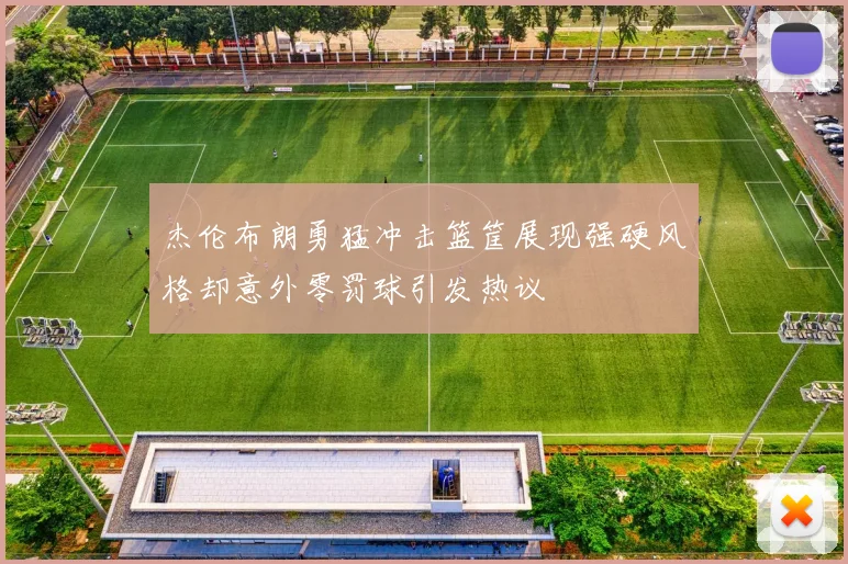 杰伦布朗勇猛冲击篮筐展现强硬风格却意外零罚球引发热议