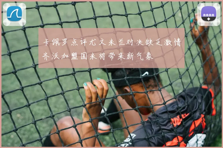 卡佩罗点评尤文米兰对决缺乏激情齐沃加盟国米将带来新气象