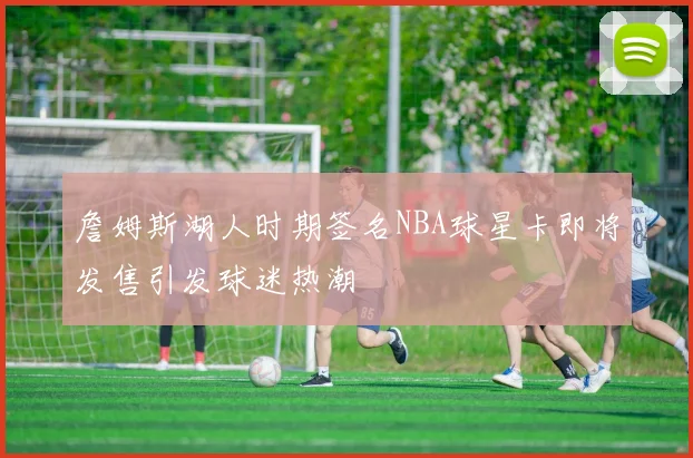 詹姆斯湖人时期签名NBA球星卡即将发售引发球迷热潮