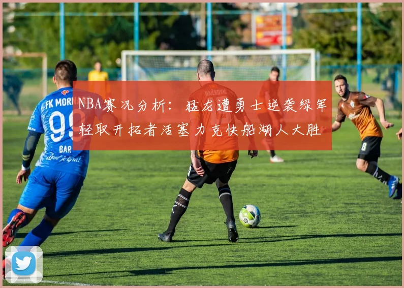 NBA赛况分析：猛龙遭勇士逆袭绿军轻取开拓者活塞力克快船湖人大胜国王