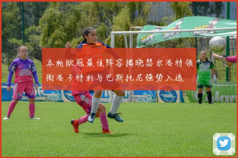 本轮欧冠最佳阵容揭晓瑟尔洛特领衔洛卡特利与巴斯托尼强势入选