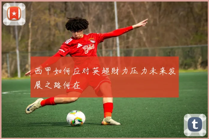 西甲如何应对英超财力压力未来发展之路何在