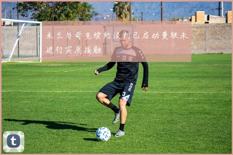 米兰与奇克续约谈判已启动曼联未进行实质接触