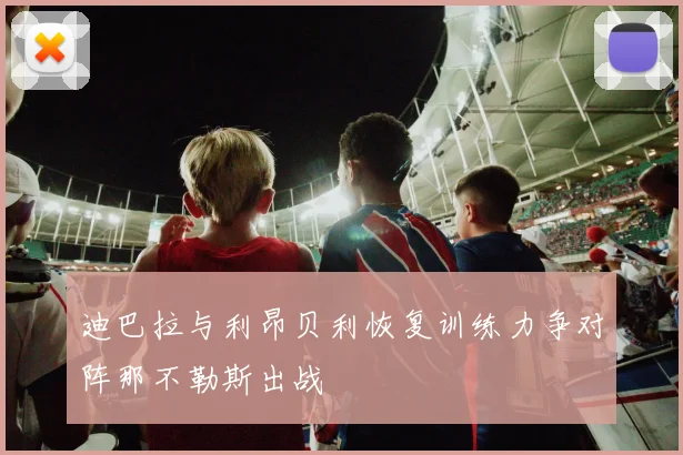 迪巴拉与利昂贝利恢复训练力争对阵那不勒斯出战