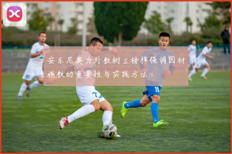 安东尼奥为外教树立榜样强调因材施教的重要性与实践方法