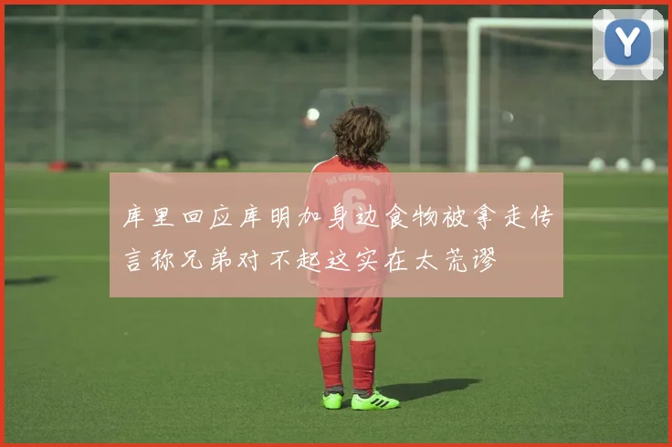 库里回应库明加身边食物被拿走传言称兄弟对不起这实在太荒谬