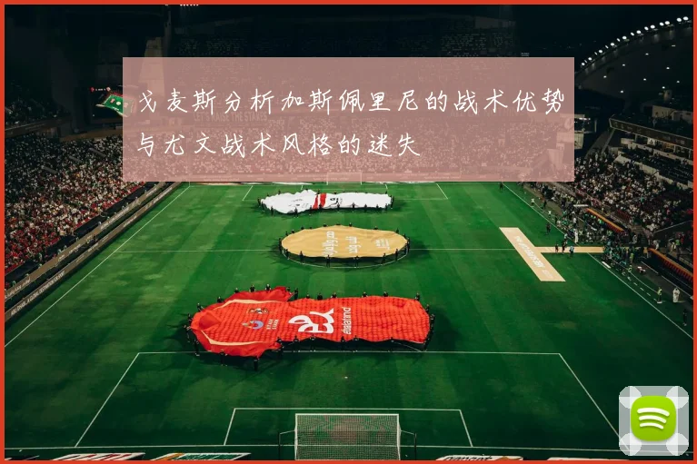 戈麦斯分析加斯佩里尼的战术优势与尤文战术风格的迷失