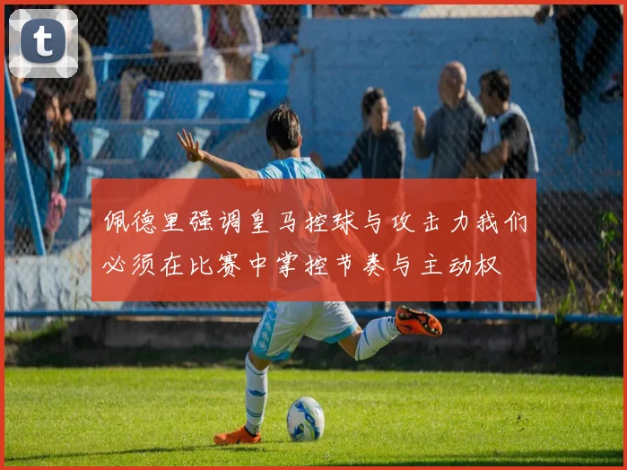 佩德里强调皇马控球与攻击力我们必须在比赛中掌控节奏与主动权