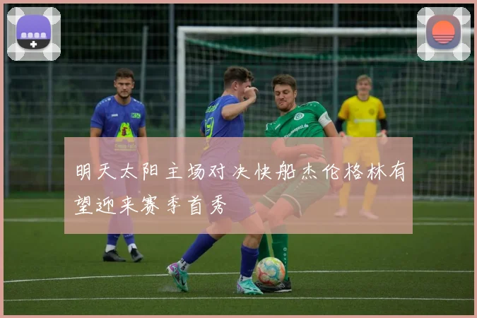 明天太阳主场对决快船杰伦格林有望迎来赛季首秀