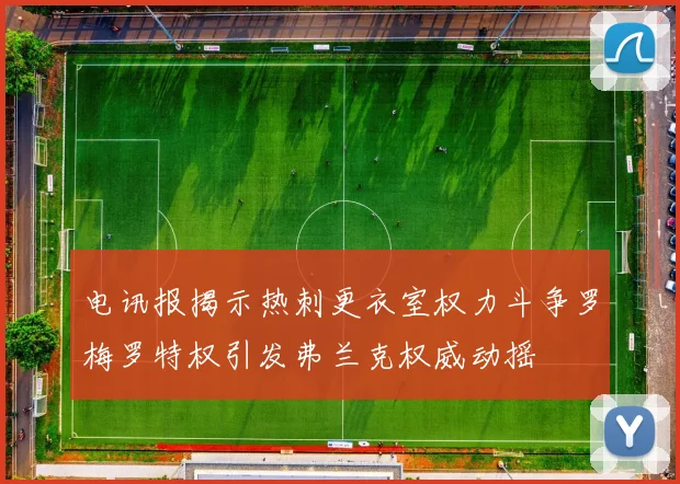电讯报揭示热刺更衣室权力斗争罗梅罗特权引发弗兰克权威动摇