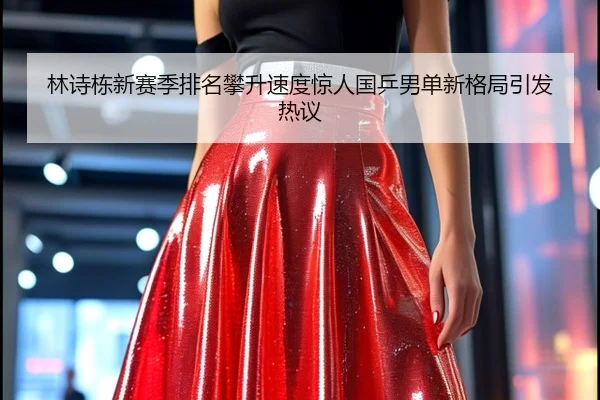 林诗栋新赛季排名攀升速度惊人国乒男单新格局引发热议